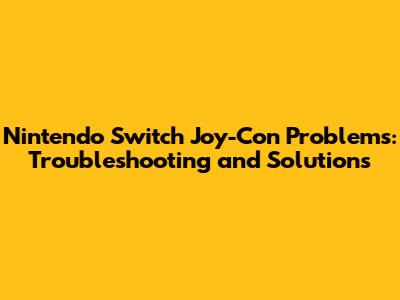 Nintendo Switch Joy-Con Problems: Troubleshooting and Solutions