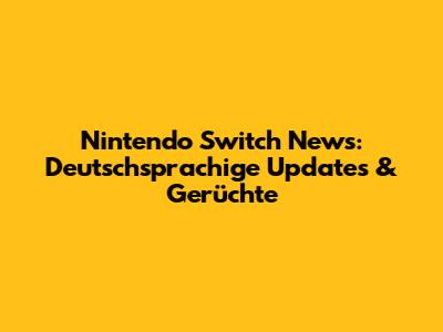 Nintendo Switch News: Deutschsprachige Updates & Gerüchte