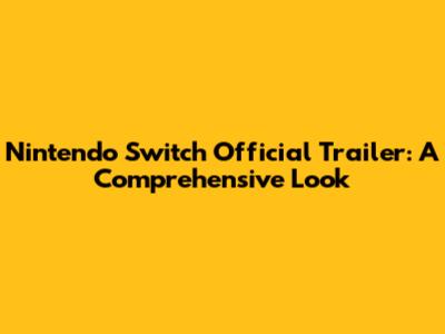 Nintendo Switch Official Trailer: A Comprehensive Look