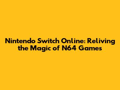 Nintendo Switch Online: Reliving the Magic of N64 Games