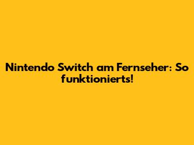 Nintendo Switch am Fernseher: So funktioniert's!