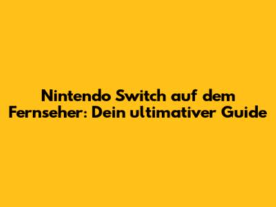 Nintendo Switch auf dem Fernseher: Dein ultimativer Guide