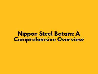Nippon Steel Batam: A Comprehensive Overview