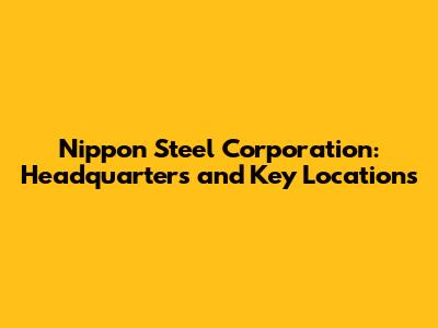 Nippon Steel Corporation: Headquarters and Key Locations
