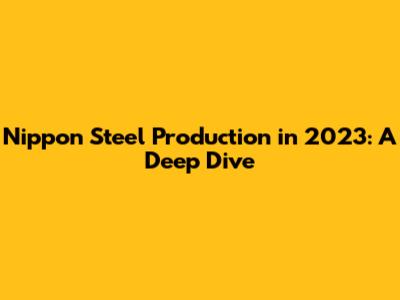 Nippon Steel Production in 2023: A Deep Dive