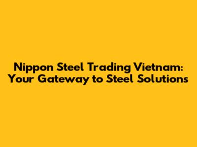 Nippon Steel Trading Vietnam: Your Gateway to Steel Solutions