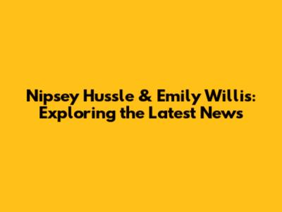 Nipsey Hussle & Emily Willis: Exploring the Latest News