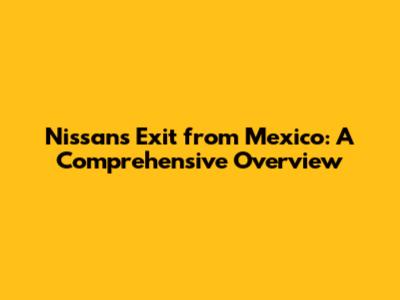 Nissan's Exit from Mexico: A Comprehensive Overview
