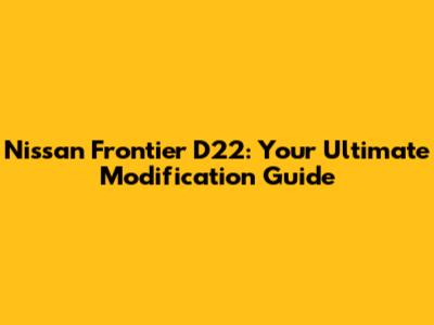 Nissan Frontier D22: Your Ultimate Modification Guide