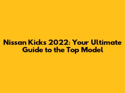 Nissan Kicks 2022: Your Ultimate Guide to the Top Model