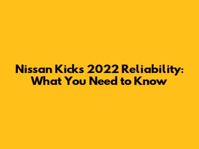 Nissan Kicks 2022 Reliability: What You Need to Know