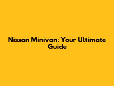 Nissan Minivan: Your Ultimate Guide