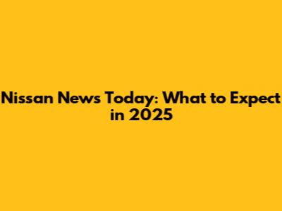 Nissan News Today: What to Expect in 2025