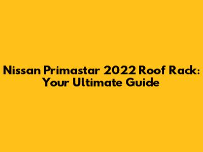 Nissan Primastar 2022 Roof Rack: Your Ultimate Guide