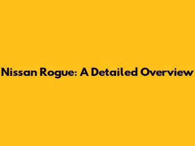 Nissan Rogue: A Detailed Overview