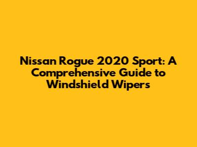 Nissan Rogue 2020 Sport: A Comprehensive Guide to Windshield Wipers