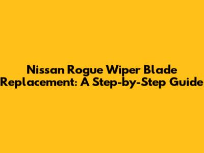 Nissan Rogue Wiper Blade Replacement: A Step-by-Step Guide