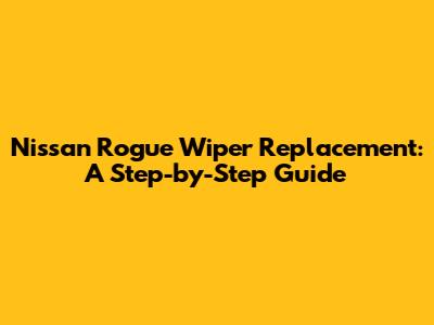 Nissan Rogue Wiper Replacement: A Step-by-Step Guide