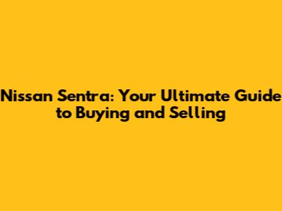 Nissan Sentra: Your Ultimate Guide to Buying and Selling