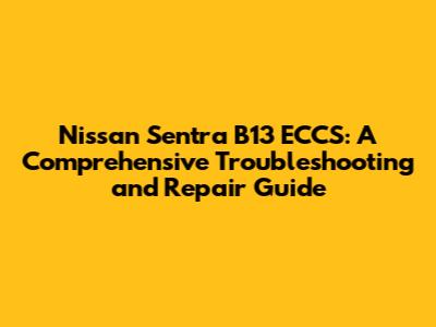 Nissan Sentra B13 ECCS: A Comprehensive Troubleshooting and Repair Guide