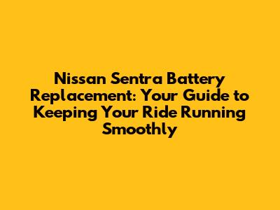 Nissan Sentra Battery Replacement: Your Guide to Keeping Your Ride Running Smoothly