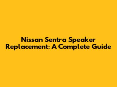 Nissan Sentra Speaker Replacement: A Complete Guide