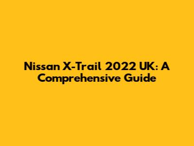 Nissan X-Trail 2022 UK: A Comprehensive Guide