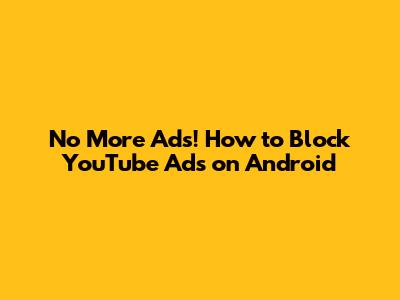 No More Ads! How to Block YouTube Ads on Android