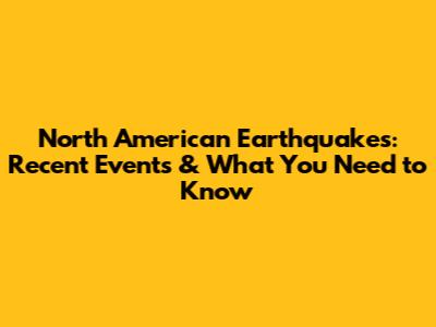 North American Earthquakes: Recent Events & What You Need to Know