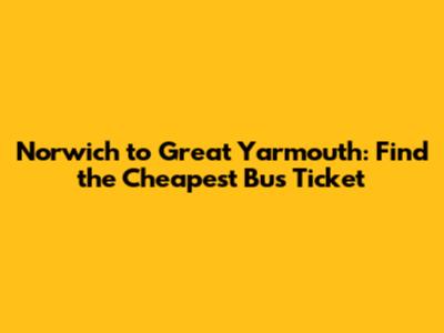 Norwich to Great Yarmouth: Find the Cheapest Bus Ticket