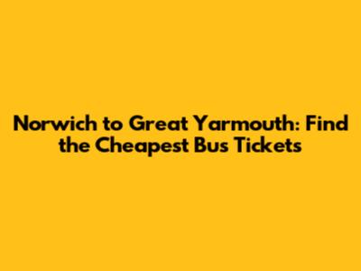 Norwich to Great Yarmouth: Find the Cheapest Bus Tickets