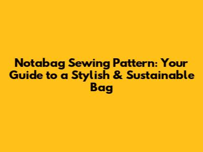 Notabag Sewing Pattern: Your Guide to a Stylish & Sustainable Bag