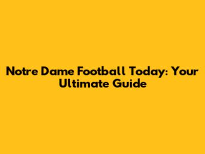 Notre Dame Football Today: Your Ultimate Guide