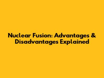 Nuclear Fusion: Advantages & Disadvantages Explained