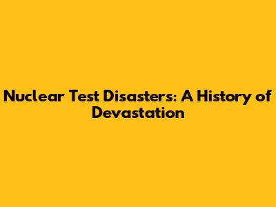 Nuclear Test Disasters: A History of Devastation