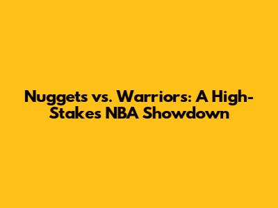 Nuggets vs. Warriors: A High-Stakes NBA Showdown