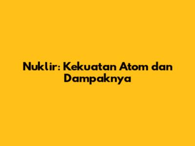 Nuklir: Kekuatan Atom dan Dampaknya
