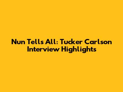 Nun Tells All: Tucker Carlson Interview Highlights
