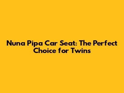 Nuna Pipa Car Seat: The Perfect Choice for Twins