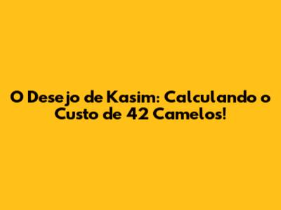 O Desejo de Kasim: Calculando o Custo de 42 Camelos!
