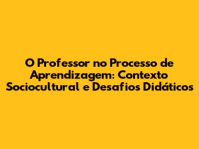 O Professor no Processo de Aprendizagem: Contexto Sociocultural e Desafios Didáticos