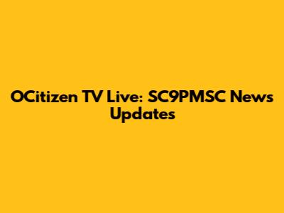 OCitizen TV Live: SC9PMSC News Updates