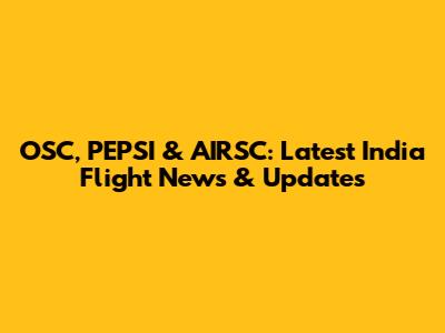 OSC, PEPSI & AIRSC: Latest India Flight News & Updates