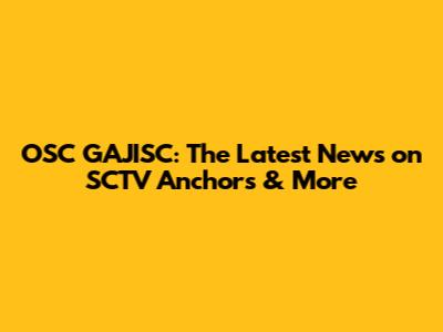 OSC GAJISC: The Latest News on SCTV Anchors & More
