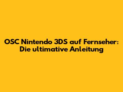 OSC Nintendo 3DS auf Fernseher: Die ultimative Anleitung
