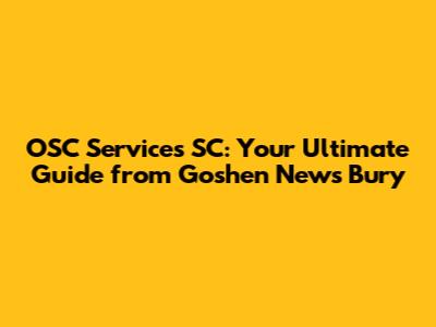 OSC Services SC: Your Ultimate Guide from Goshen News Bury