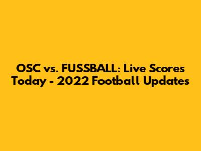 OSC vs. FUSSBALL: Live Scores Today - 2022 Football Updates