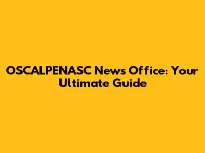 OSCALPENASC News Office: Your Ultimate Guide