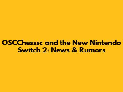 OSCChesssc and the New Nintendo Switch 2: News & Rumors