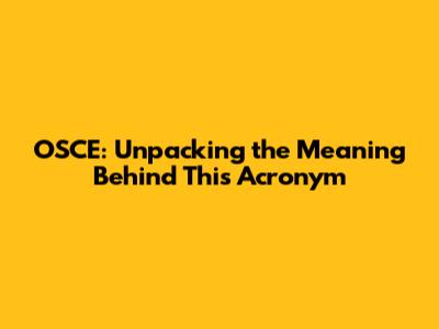 OSCE: Unpacking the Meaning Behind This Acronym